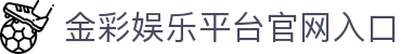 金彩娱乐平台_金彩娱乐官网_《用户注册中心》